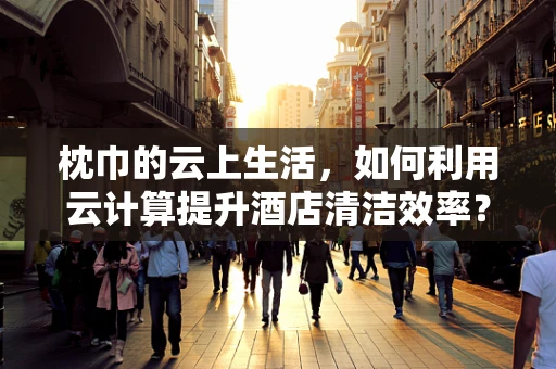 枕巾的云上生活，如何利用云计算提升酒店清洁效率？
