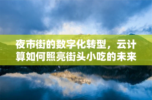 夜市街的数字化转型，云计算如何照亮街头小吃的未来？