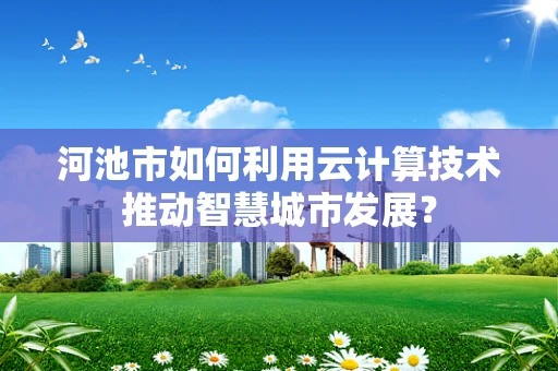 河池市如何利用云计算技术推动智慧城市发展？