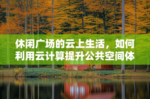 休闲广场的云上生活，如何利用云计算提升公共空间体验？