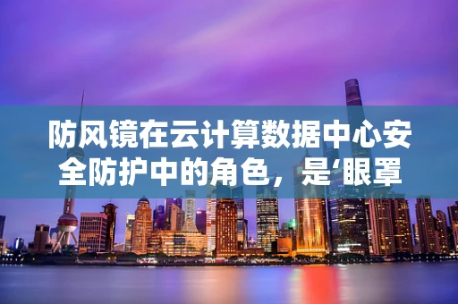防风镜在云计算数据中心安全防护中的角色，是‘眼罩’还是‘盾牌’？