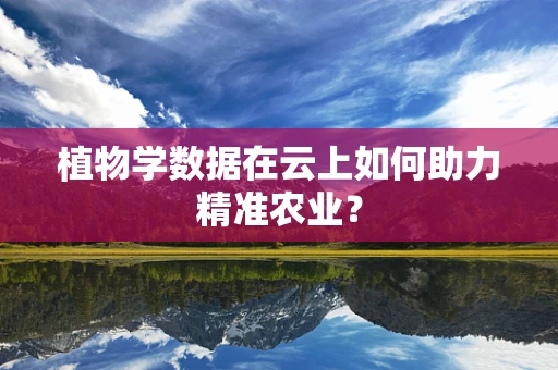 植物学数据在云上如何助力精准农业？