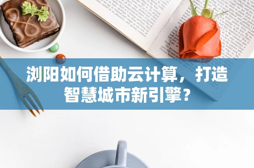 浏阳如何借助云计算，打造智慧城市新引擎？