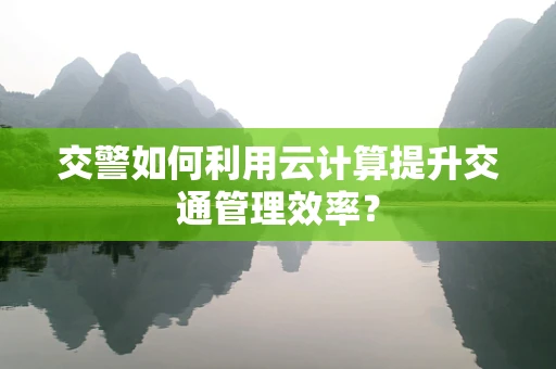 交警如何利用云计算提升交通管理效率？