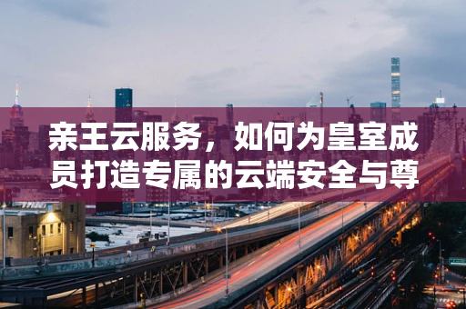 亲王云服务，如何为皇室成员打造专属的云端安全与尊享体验？