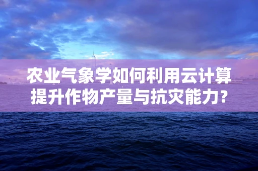 农业气象学如何利用云计算提升作物产量与抗灾能力？