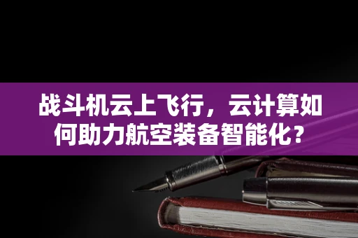 战斗机云上飞行，云计算如何助力航空装备智能化？