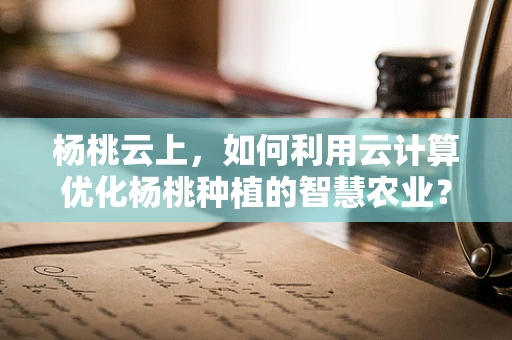 杨桃云上，如何利用云计算优化杨桃种植的智慧农业？