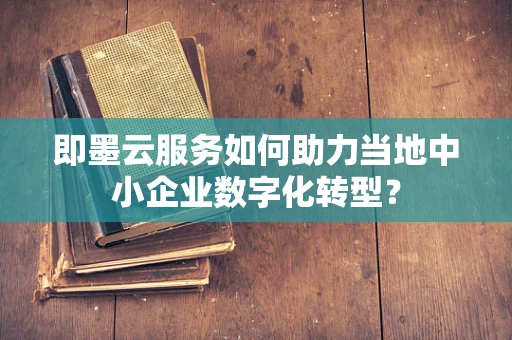 即墨云服务如何助力当地中小企业数字化转型？