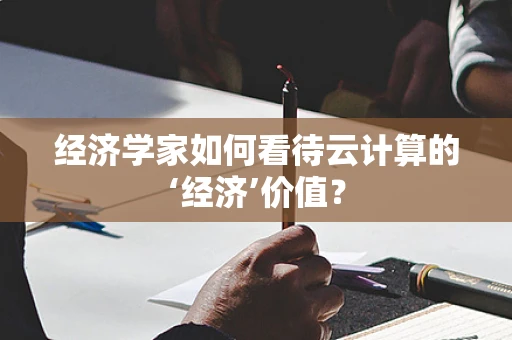 经济学家如何看待云计算的‘经济’价值？
