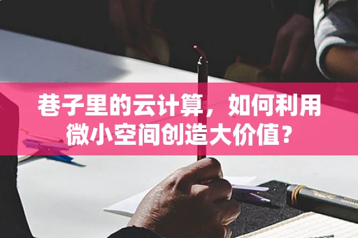巷子里的云计算，如何利用微小空间创造大价值？