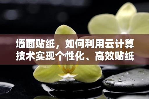 墙面贴纸，如何利用云计算技术实现个性化、高效贴纸管理？