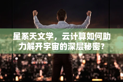 星系天文学，云计算如何助力解开宇宙的深层秘密？