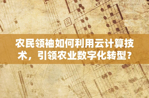 农民领袖如何利用云计算技术，引领农业数字化转型？