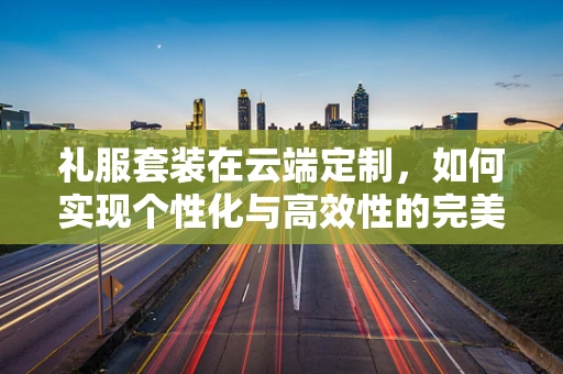 礼服套装在云端定制，如何实现个性化与高效性的完美融合？