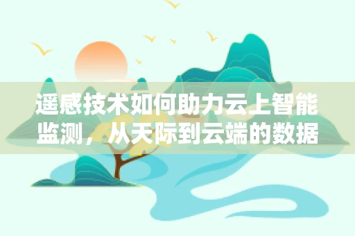遥感技术如何助力云上智能监测，从天际到云端的数据之旅？