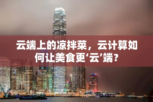 云端上的凉拌菜，云计算如何让美食更‘云’端？