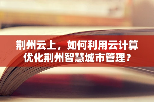 荆州云上，如何利用云计算优化荆州智慧城市管理？