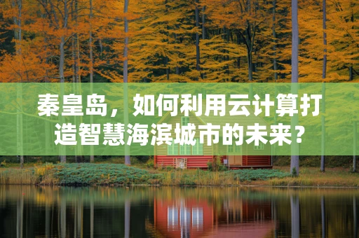 秦皇岛，如何利用云计算打造智慧海滨城市的未来？