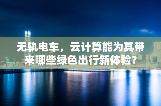 无轨电车，云计算能为其带来哪些绿色出行新体验？