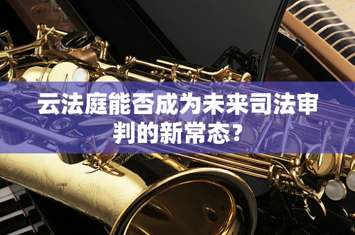 云法庭能否成为未来司法审判的新常态？