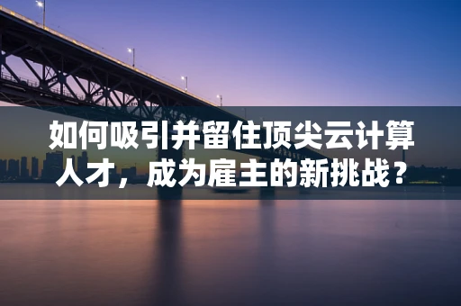 如何吸引并留住顶尖云计算人才，成为雇主的新挑战？