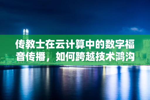 传教士在云计算中的数字福音传播，如何跨越技术鸿沟？