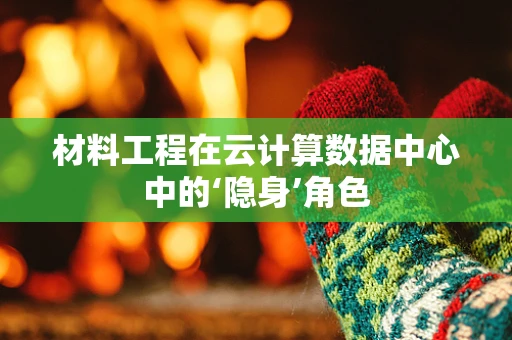 材料工程在云计算数据中心中的‘隐身’角色