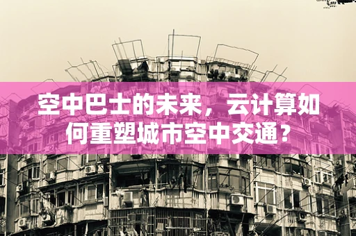 空中巴士的未来，云计算如何重塑城市空中交通？