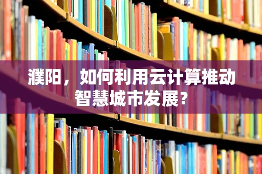 濮阳，如何利用云计算推动智慧城市发展？