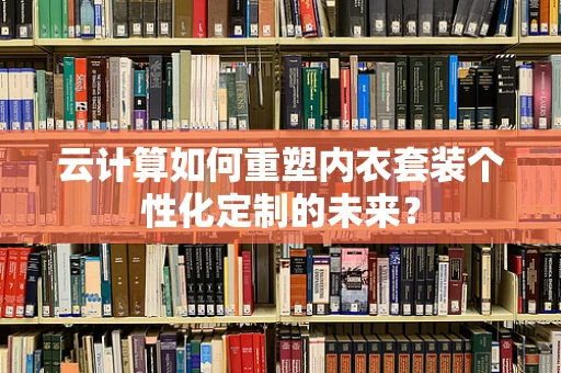 云计算如何重塑内衣套装个性化定制的未来？