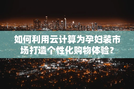 如何利用云计算为孕妇装市场打造个性化购物体验？