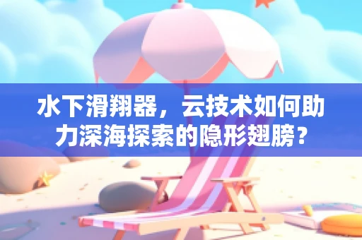 水下滑翔器，云技术如何助力深海探索的隐形翅膀？