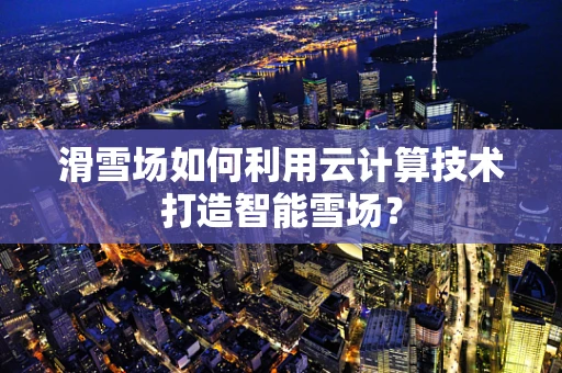 滑雪场如何利用云计算技术打造智能雪场？