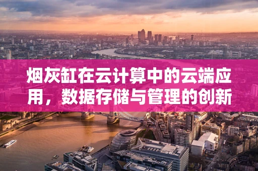 烟灰缸在云计算中的云端应用，数据存储与管理的创新思考