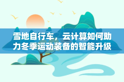 雪地自行车，云计算如何助力冬季运动装备的智能升级？