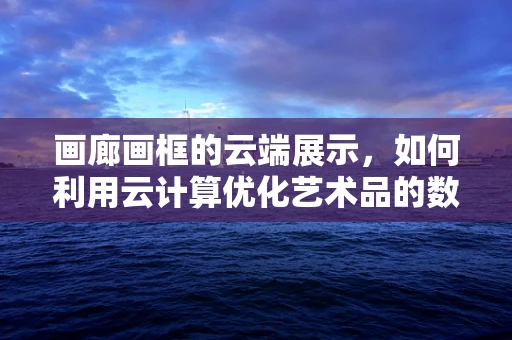 画廊画框的云端展示，如何利用云计算优化艺术品的数字化呈现？