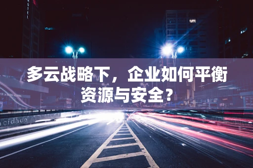 多云战略下，企业如何平衡资源与安全？