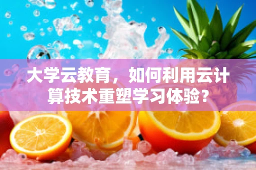 大学云教育，如何利用云计算技术重塑学习体验？