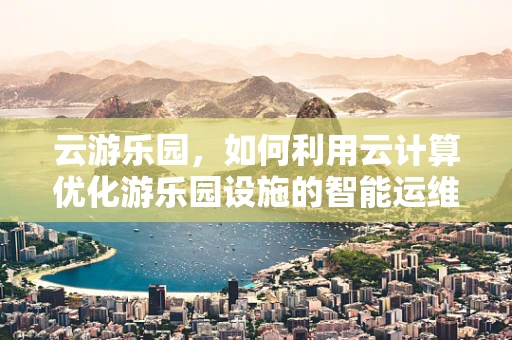云游乐园，如何利用云计算优化游乐园设施的智能运维？