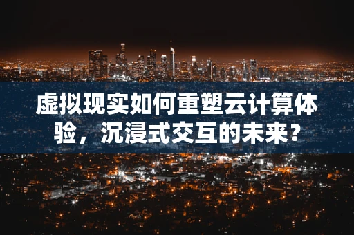虚拟现实如何重塑云计算体验，沉浸式交互的未来？