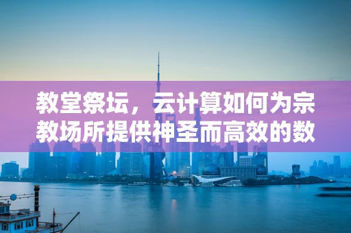 教堂祭坛，云计算如何为宗教场所提供神圣而高效的数字解决方案？