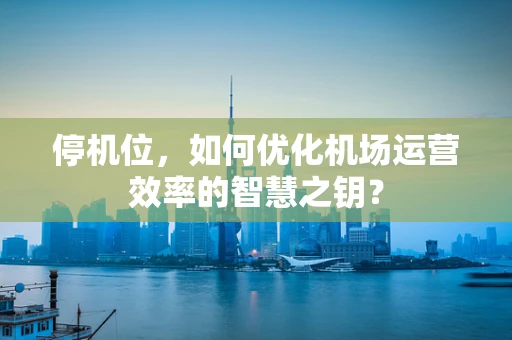 停机位，如何优化机场运营效率的智慧之钥？