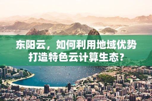 东阳云，如何利用地域优势打造特色云计算生态？