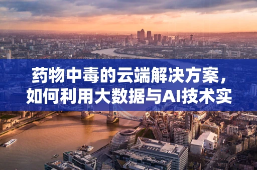 药物中毒的云端解决方案，如何利用大数据与AI技术实现快速诊断与干预？