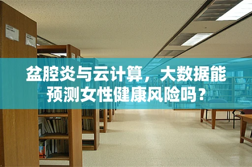 盆腔炎与云计算，大数据能预测女性健康风险吗？