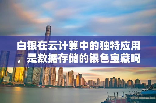 白银在云计算中的独特应用，是数据存储的银色宝藏吗？