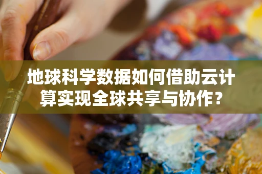 地球科学数据如何借助云计算实现全球共享与协作？