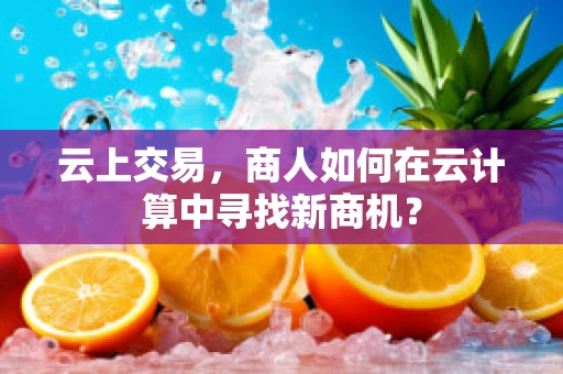 云上交易，商人如何在云计算中寻找新商机？
