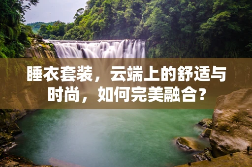 睡衣套装，云端上的舒适与时尚，如何完美融合？